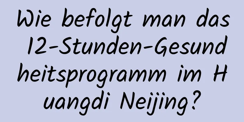 Wie befolgt man das 12-Stunden-Gesundheitsprogramm im Huangdi Neijing?