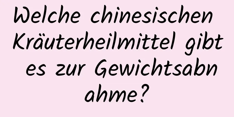 Welche chinesischen Kräuterheilmittel gibt es zur Gewichtsabnahme?