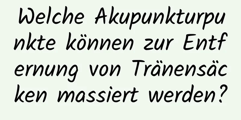 Welche Akupunkturpunkte können zur Entfernung von Tränensäcken massiert werden?