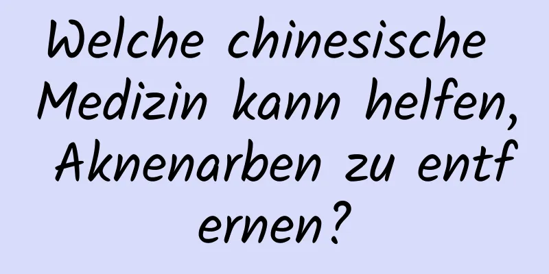 Welche chinesische Medizin kann helfen, Aknenarben zu entfernen?