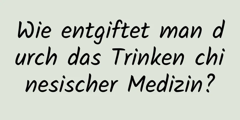 Wie entgiftet man durch das Trinken chinesischer Medizin?