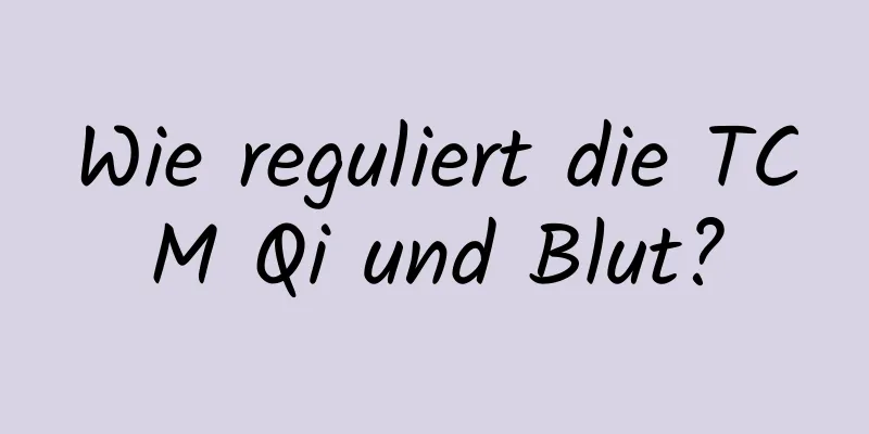 Wie reguliert die TCM Qi und Blut?