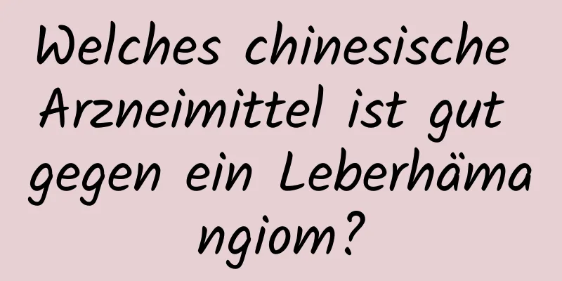 Welches chinesische Arzneimittel ist gut gegen ein Leberhämangiom?