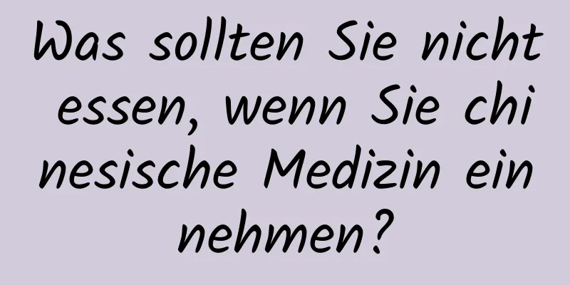 Was sollten Sie nicht essen, wenn Sie chinesische Medizin einnehmen?