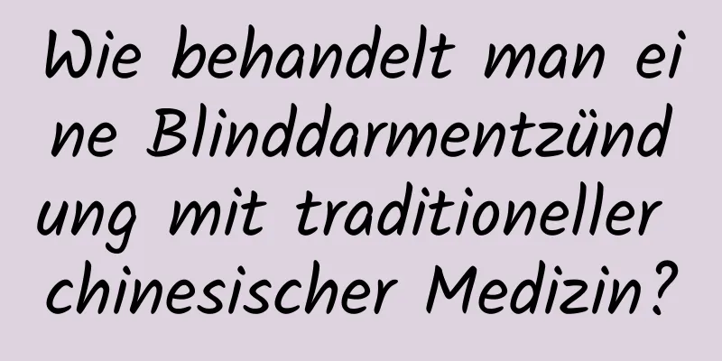 Wie behandelt man eine Blinddarmentzündung mit traditioneller chinesischer Medizin?