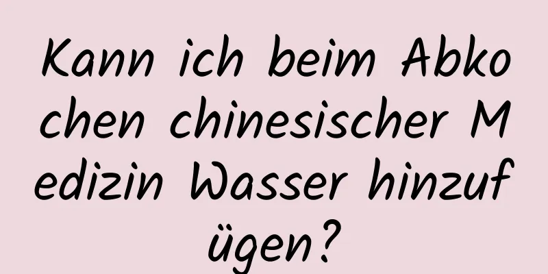 Kann ich beim Abkochen chinesischer Medizin Wasser hinzufügen?