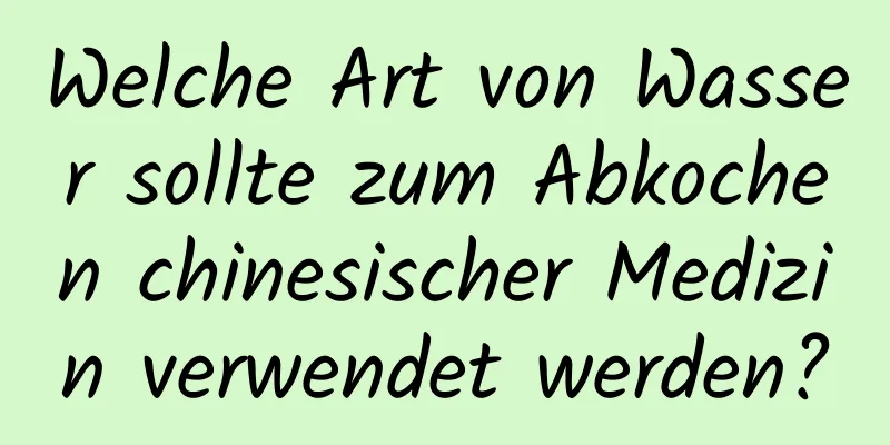 Welche Art von Wasser sollte zum Abkochen chinesischer Medizin verwendet werden?