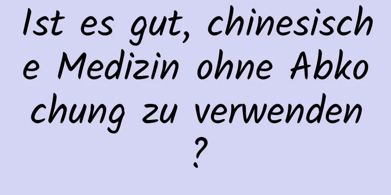 Ist es gut, chinesische Medizin ohne Abkochung zu verwenden?