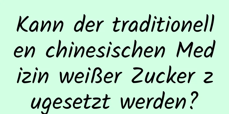 Kann der traditionellen chinesischen Medizin weißer Zucker zugesetzt werden?