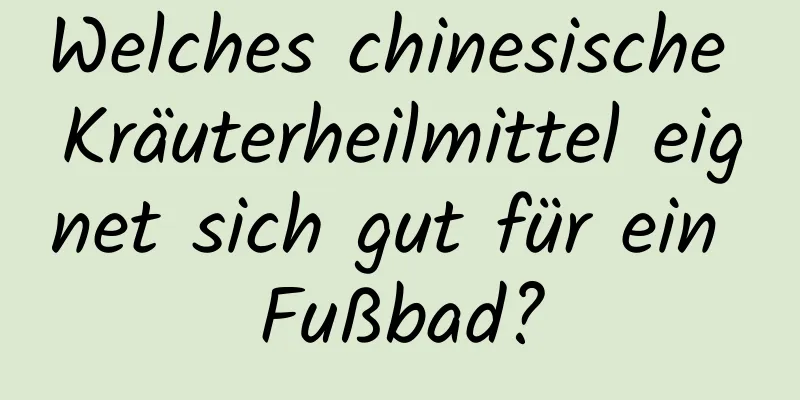 Welches chinesische Kräuterheilmittel eignet sich gut für ein Fußbad?