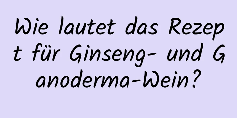 Wie lautet das Rezept für Ginseng- und Ganoderma-Wein?