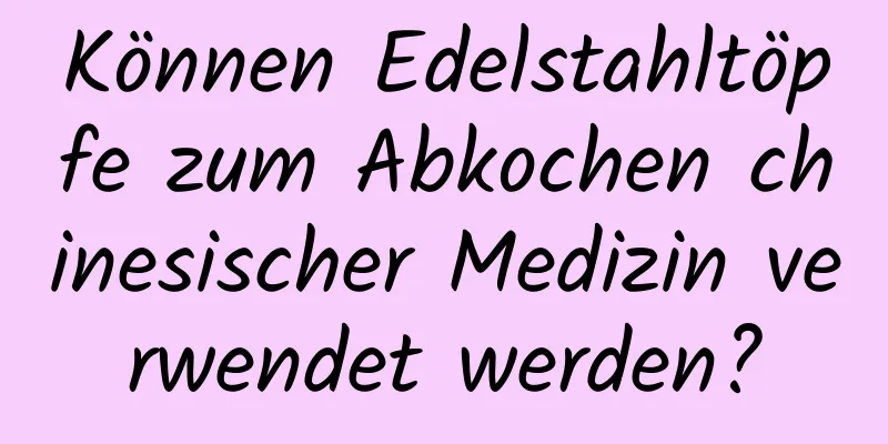 Können Edelstahltöpfe zum Abkochen chinesischer Medizin verwendet werden?