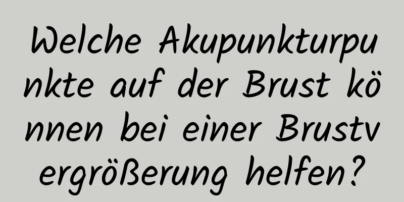 Welche Akupunkturpunkte auf der Brust können bei einer Brustvergrößerung helfen?