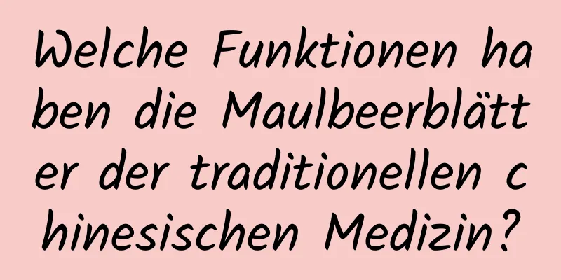 Welche Funktionen haben die Maulbeerblätter der traditionellen chinesischen Medizin?