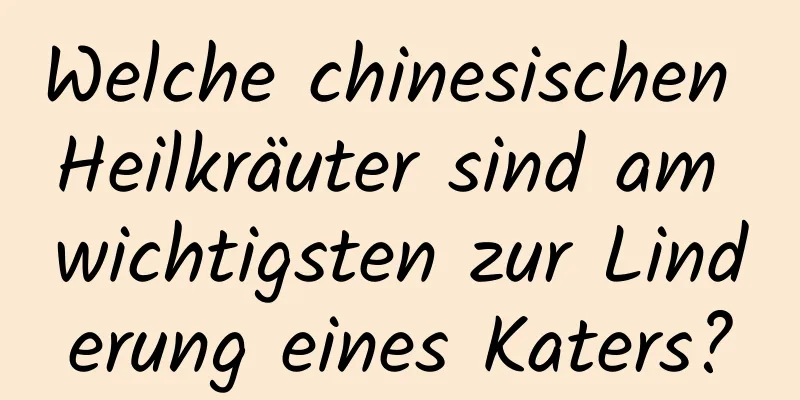 Welche chinesischen Heilkräuter sind am wichtigsten zur Linderung eines Katers?