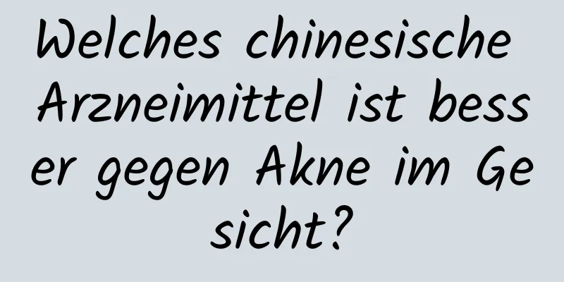 Welches chinesische Arzneimittel ist besser gegen Akne im Gesicht?