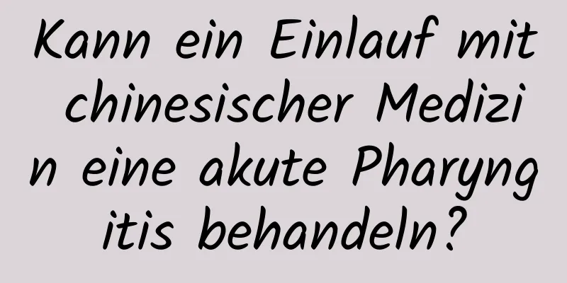 Kann ein Einlauf mit chinesischer Medizin eine akute Pharyngitis behandeln?