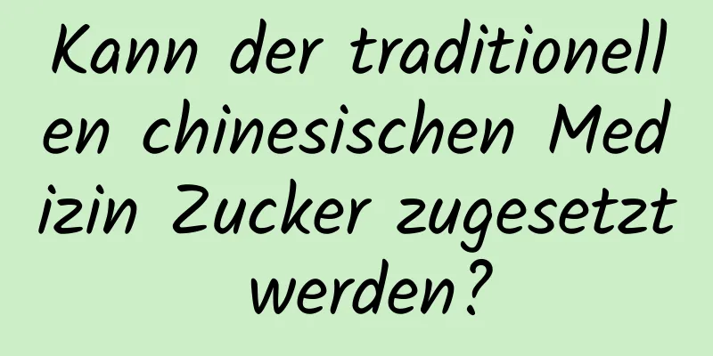 Kann der traditionellen chinesischen Medizin Zucker zugesetzt werden?