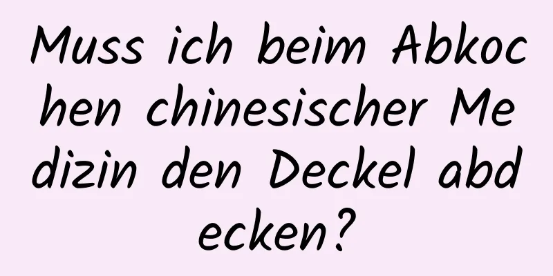 Muss ich beim Abkochen chinesischer Medizin den Deckel abdecken?