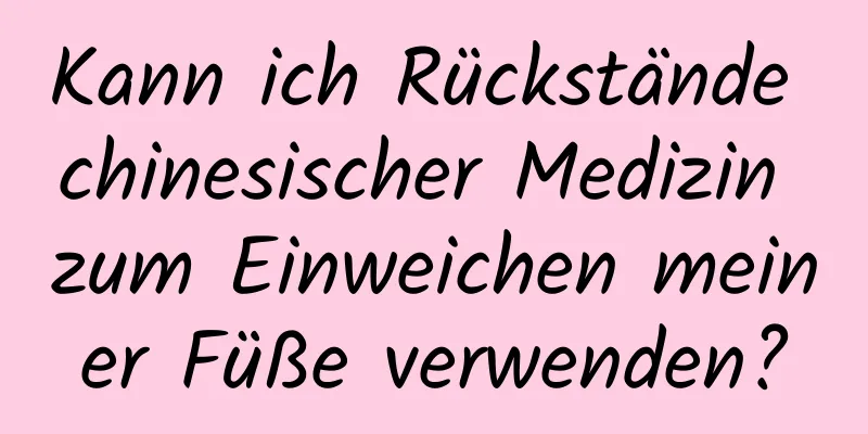 Kann ich Rückstände chinesischer Medizin zum Einweichen meiner Füße verwenden?