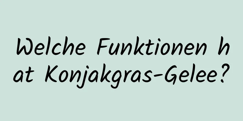 Welche Funktionen hat Konjakgras-Gelee?