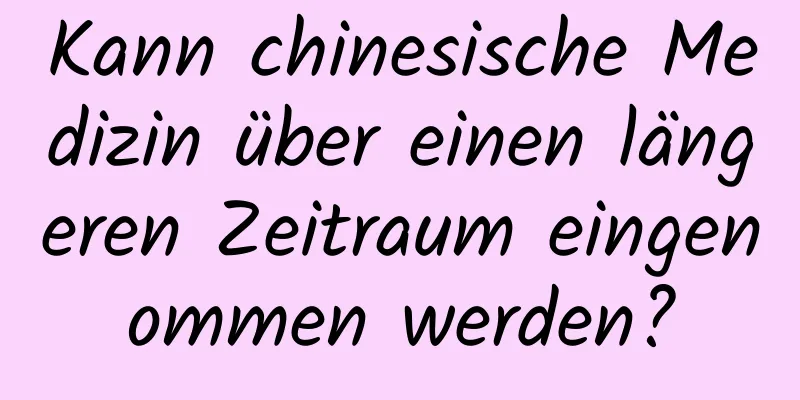 Kann chinesische Medizin über einen längeren Zeitraum eingenommen werden?