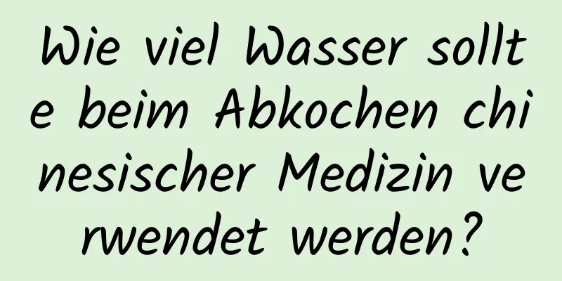 Wie viel Wasser sollte beim Abkochen chinesischer Medizin verwendet werden?