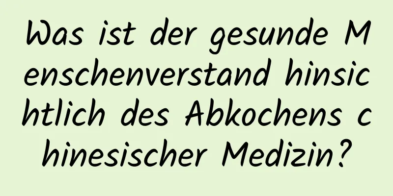 Was ist der gesunde Menschenverstand hinsichtlich des Abkochens chinesischer Medizin?