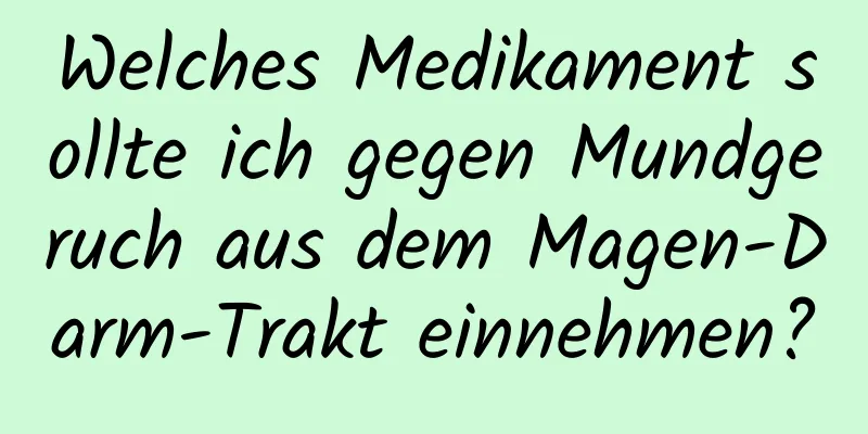 Welches Medikament sollte ich gegen Mundgeruch aus dem Magen-Darm-Trakt einnehmen?