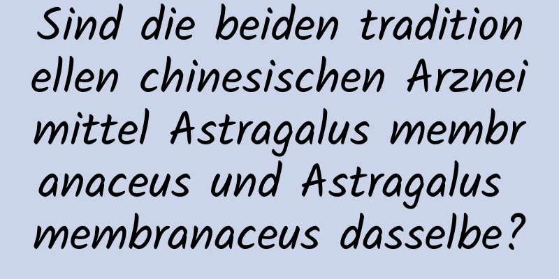 Sind die beiden traditionellen chinesischen Arzneimittel Astragalus membranaceus und Astragalus membranaceus dasselbe?