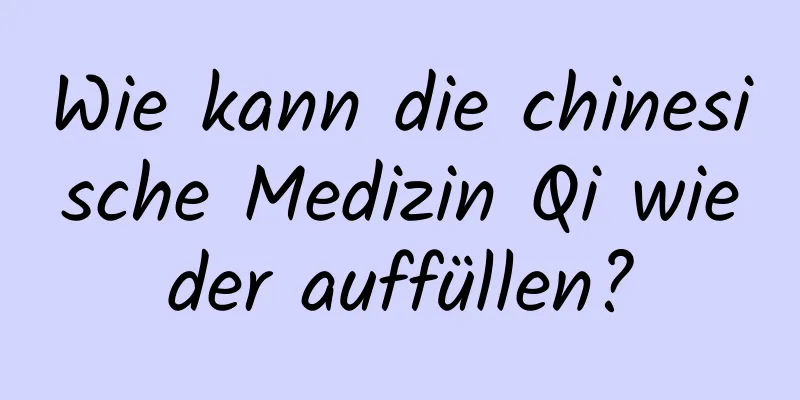 Wie kann die chinesische Medizin Qi wieder auffüllen?