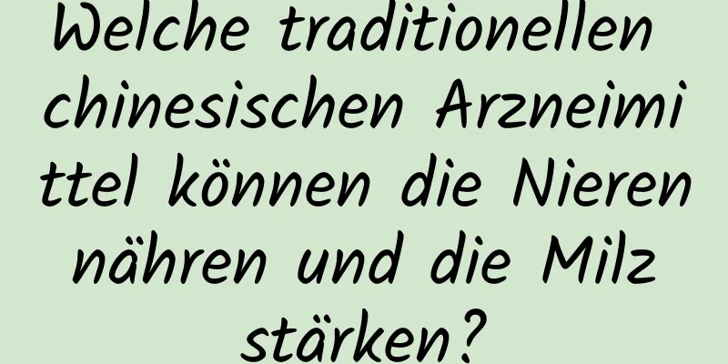 Welche traditionellen chinesischen Arzneimittel können die Nieren nähren und die Milz stärken?