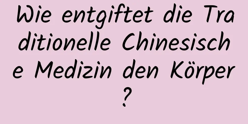 Wie entgiftet die Traditionelle Chinesische Medizin den Körper?