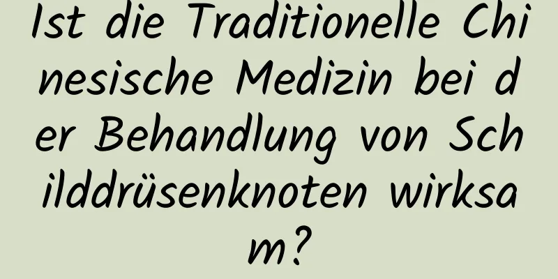 Ist die Traditionelle Chinesische Medizin bei der Behandlung von Schilddrüsenknoten wirksam?