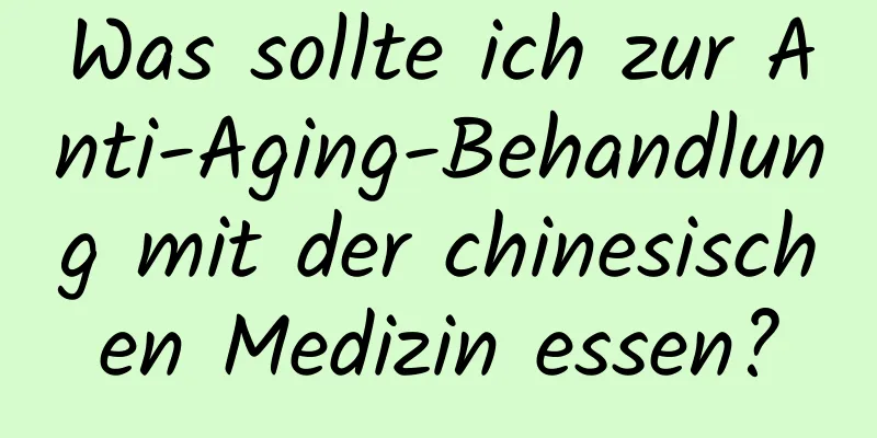 Was sollte ich zur Anti-Aging-Behandlung mit der chinesischen Medizin essen?