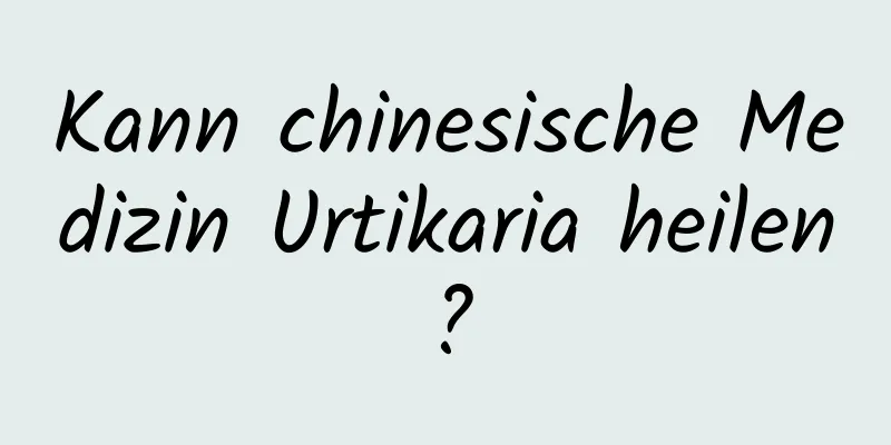 Kann chinesische Medizin Urtikaria heilen?