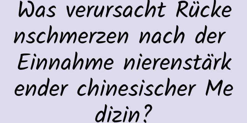 Was verursacht Rückenschmerzen nach der Einnahme nierenstärkender chinesischer Medizin?