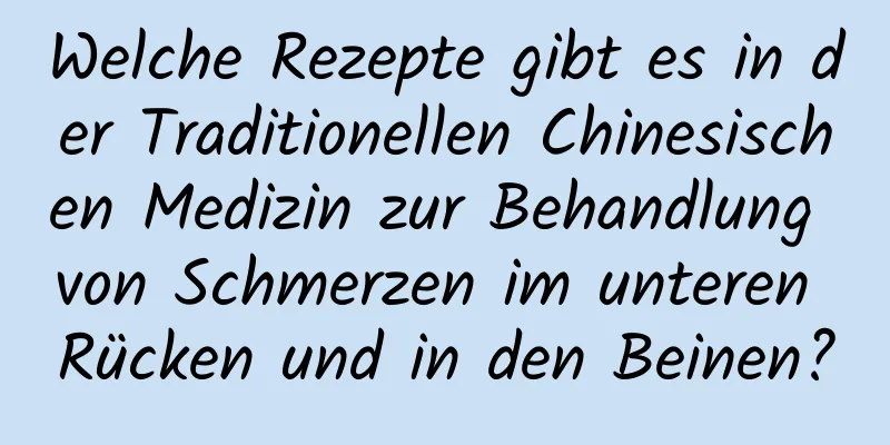 Welche Rezepte gibt es in der Traditionellen Chinesischen Medizin zur Behandlung von Schmerzen im unteren Rücken und in den Beinen?