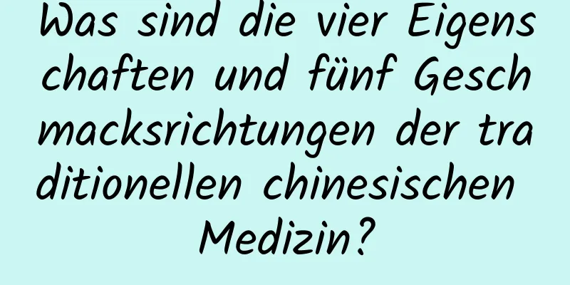 Was sind die vier Eigenschaften und fünf Geschmacksrichtungen der traditionellen chinesischen Medizin?