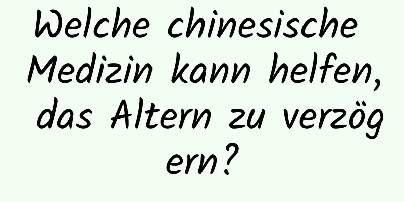 Welche chinesische Medizin kann helfen, das Altern zu verzögern?