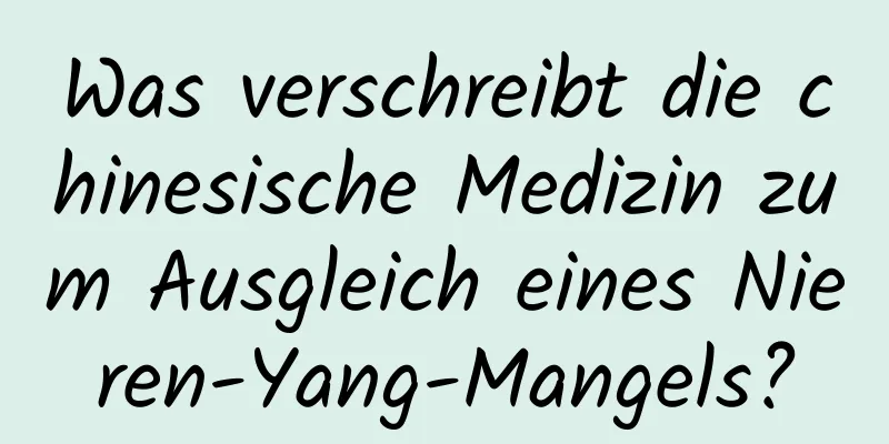 Was verschreibt die chinesische Medizin zum Ausgleich eines Nieren-Yang-Mangels?