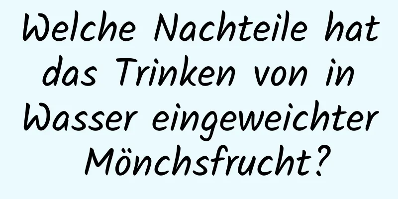 Welche Nachteile hat das Trinken von in Wasser eingeweichter Mönchsfrucht?