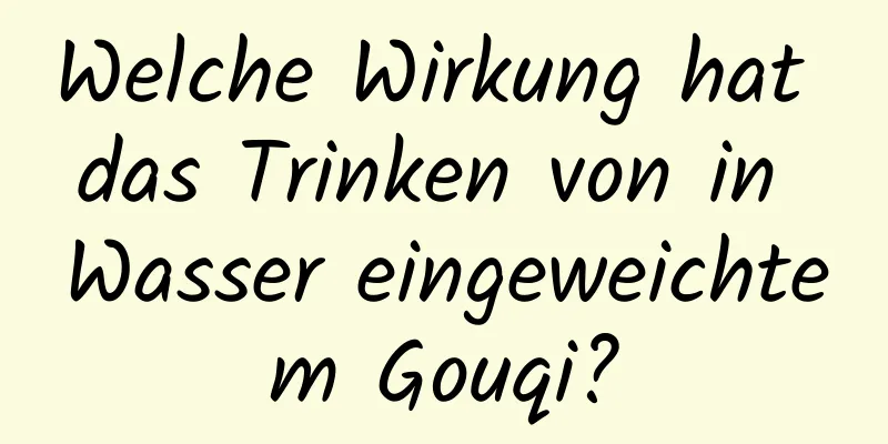 Welche Wirkung hat das Trinken von in Wasser eingeweichtem Gouqi?