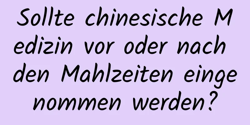 Sollte chinesische Medizin vor oder nach den Mahlzeiten eingenommen werden?