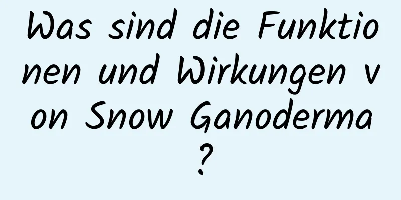 Was sind die Funktionen und Wirkungen von Snow Ganoderma?