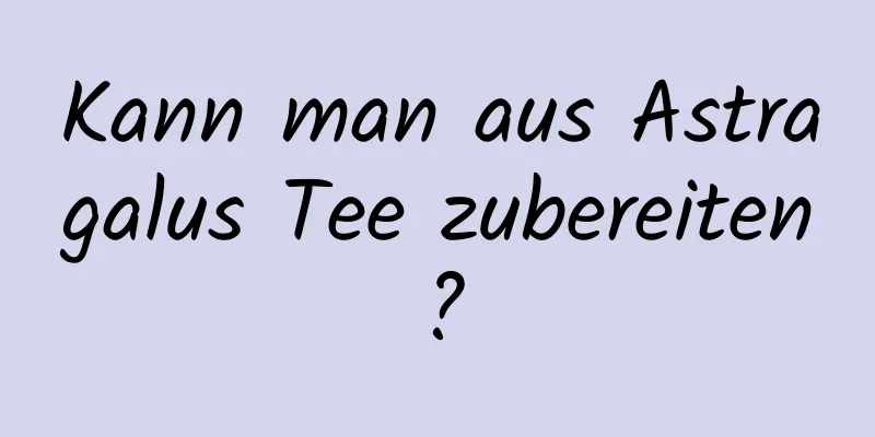 Kann man aus Astragalus Tee zubereiten?