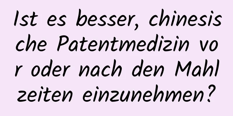 Ist es besser, chinesische Patentmedizin vor oder nach den Mahlzeiten einzunehmen?