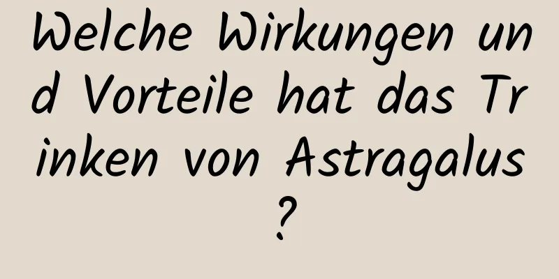 Welche Wirkungen und Vorteile hat das Trinken von Astragalus?