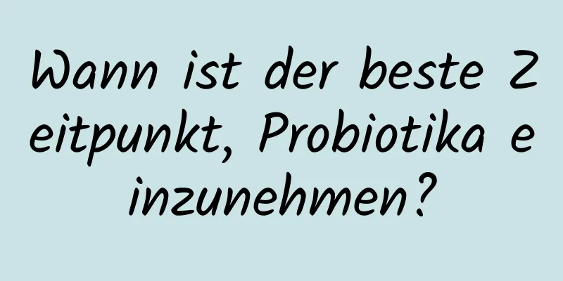 Wann ist der beste Zeitpunkt, Probiotika einzunehmen?