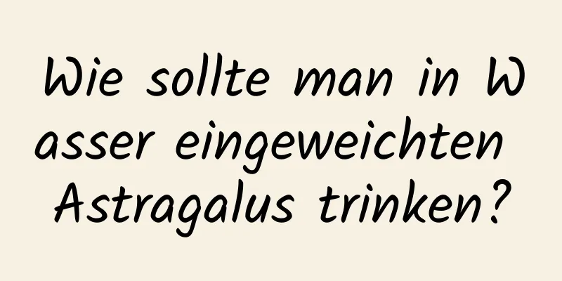 Wie sollte man in Wasser eingeweichten Astragalus trinken?